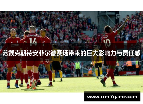 范戴克期待安菲尔德赛场带来的巨大影响力与责任感 范戴克期待安菲尔德赛场带来的巨大影响力与责任感