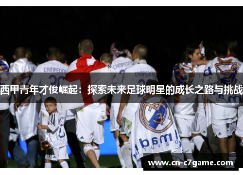 西甲青年才俊崛起：探索未来足球明星的成长之路与挑战
