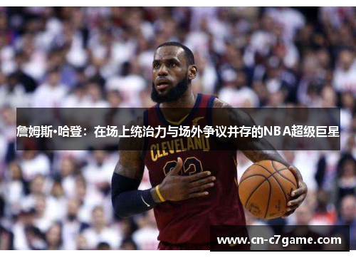 詹姆斯·哈登：在场上统治力与场外争议并存的NBA超级巨星