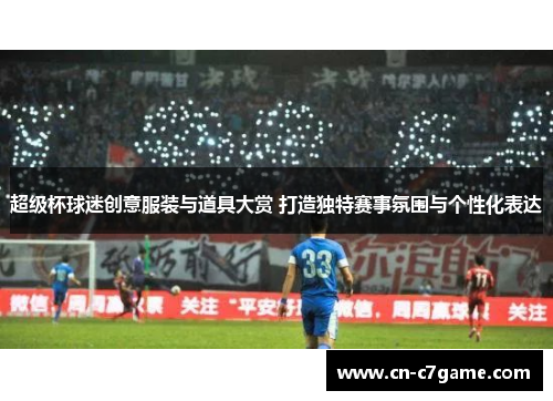 超级杯球迷创意服装与道具大赏 打造独特赛事氛围与个性化表达 超级杯球迷创意服装与道具大赏 打造独特赛事氛围与个性化表达