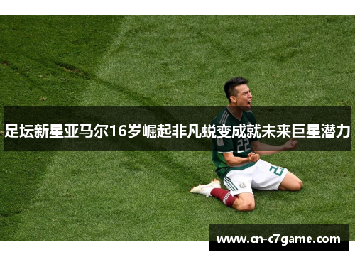足坛新星亚马尔16岁崛起非凡蜕变成就未来巨星潜力 足坛新星亚马尔16岁崛起非凡蜕变成就未来巨星潜力