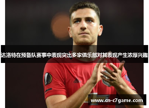 达洛特在预备队赛事中表现突出多家俱乐部对其表现产生浓厚兴趣 达洛特在预备队赛事中表现突出多家俱乐部对其表现产生浓厚兴趣
