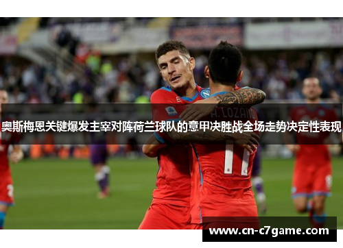 奥斯梅恩关键爆发主宰对阵荷兰球队的意甲决胜战全场走势决定性表现