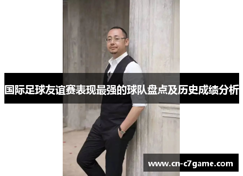 国际足球友谊赛表现最强的球队盘点及历史成绩分析