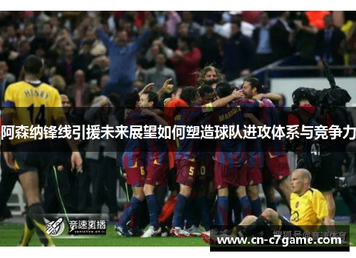 阿森纳锋线引援未来展望如何塑造球队进攻体系与竞争力