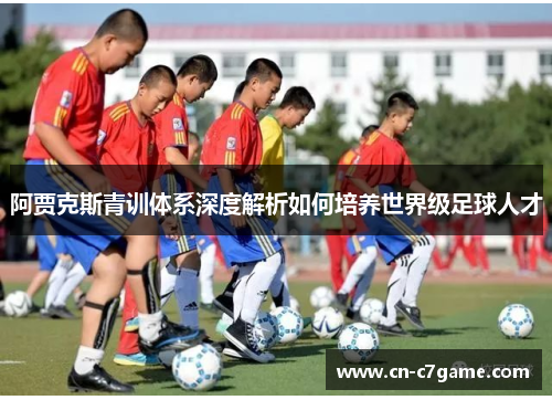 阿贾克斯青训体系深度解析如何培养世界级足球人才 阿贾克斯青训体系深度解析如何培养世界级足球人才