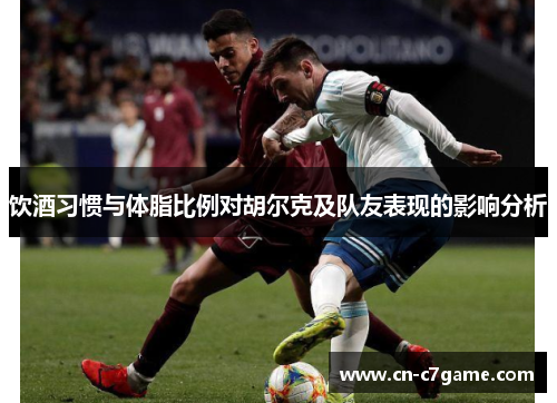 饮酒习惯与体脂比例对胡尔克及队友表现的影响分析 饮酒习惯与体脂比例对胡尔克及队友表现的影响分析