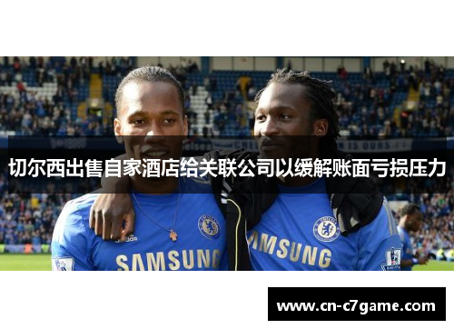 切尔西出售自家酒店给关联公司以缓解账面亏损压力