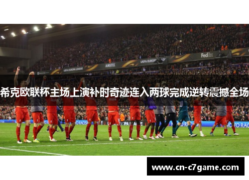 希克欧联杯主场上演补时奇迹连入两球完成逆转震撼全场