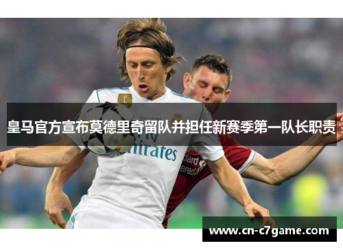 皇马官方宣布莫德里奇留队并担任新赛季第一队长职责