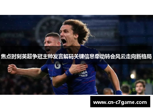 焦点时刻英超争冠主帅发言解码关键信息牵动转会风云走向新格局 焦点时刻英超争冠主帅发言解码关键信息牵动转会风云走向新格局