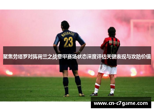 聚焦劳塔罗对阵荷兰之战意甲赛场状态深度评估关键表现与攻防价值 聚焦劳塔罗对阵荷兰之战意甲赛场状态深度评估关键表现与攻防价值
