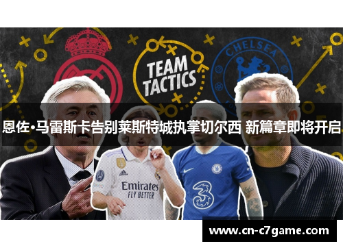 恩佐·马雷斯卡告别莱斯特城执掌切尔西 新篇章即将开启 恩佐·马雷斯卡告别莱斯特城执掌切尔西 新篇章即将开启