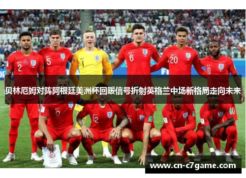 贝林厄姆对阵阿根廷美洲杯回暖信号折射英格兰中场新格局走向未来 贝林厄姆对阵阿根廷美洲杯回暖信号折射英格兰中场新格局走向未来