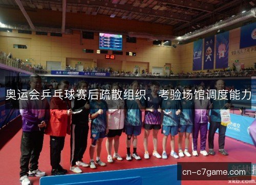 奥运会乒乓球赛后疏散组织，考验场馆调度能力